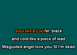 Soul like a Lucifer, black

and cold like a piece oflead

Misguided angel love you 'til I'm dead