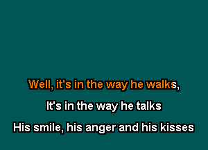 Well, it's in the way he walks,

It's in the way he talks

His smile, his anger and his kisses