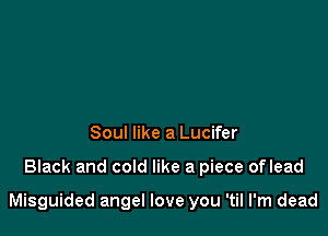 Soul like a Lucifer

Black and cold like a piece oflead

Misguided angel love you 'til I'm dead
