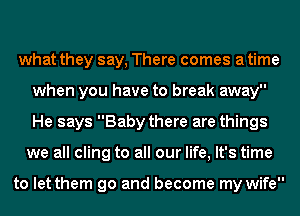 what they say, There comes a time
when you have to break away
He says Baby there are things
we all cling to all our life, It's time

to let them go and become my wife