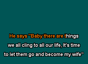 He says Baby there are things

we all cling to all our life, It's time

to let them go and become my wife