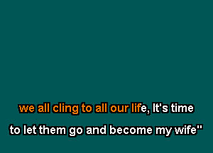 we all cling to all our life, It's time

to let them go and become my wife