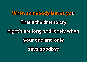 When somebody leaves you

That's the time to cry

night's are long and lonely when

your one and only

says goodbye