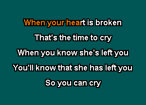 When your heart is broken
That's the time to cry

When you know she's left you

You'll know that she has left you

So you can cry