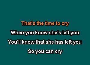 That's the time to cry

When you know she's left you

You'll know that she has left you

So you can cry