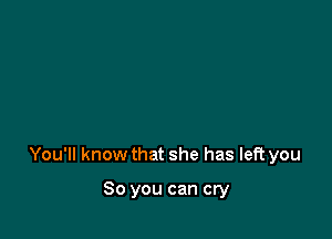 You'll know that she has left you

So you can cry