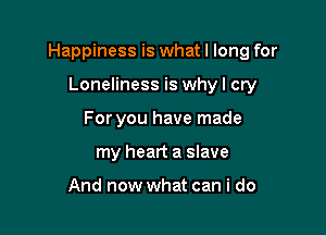 Happiness is what I long for

Loneliness is why I cry
For you have made
my heart a slave

And now what can i do