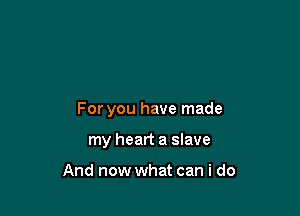 For you have made

my heart a slave

And now what can i do