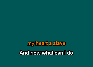 my heart a slave

And now what can i do
