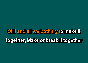 Still and all we both try to make it

together, Make or break it together