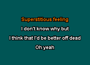 Superstitious feeling

ldon't know why but
lthink that I'd be better off dead
Oh yeah