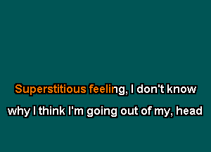 Superstitious feeling. I don't know

why I think I'm going out of my, head