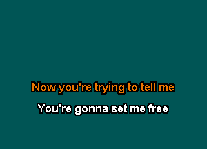 Now you're trying to tell me

You're gonna set me free