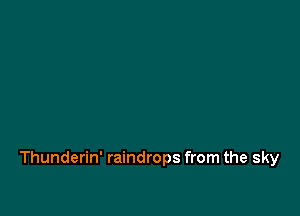 Thunderin' raindrops from the sky