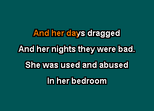 And her days dragged

And her nights they were bad.

She was used and abused

In her bedroom