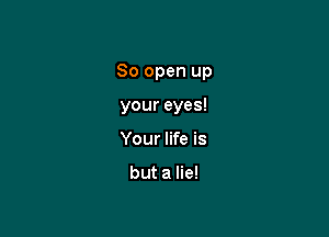 80 open up

your eyes!
Your life is

but a lie!