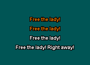 Free the lady!
Free the lady!
Free the lady!

F ree the lady! Right away!