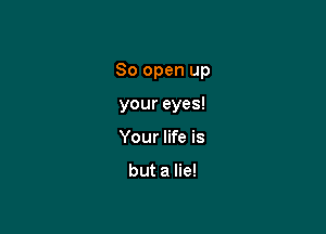 80 open up

your eyes!
Your life is

but a lie!