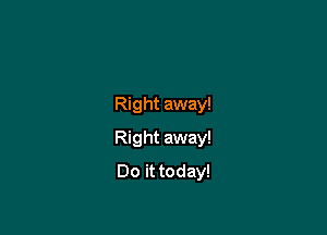 Right away!

Right away!
Do it today!