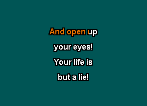 And open up

your eyes!
Your life is

but a lie!