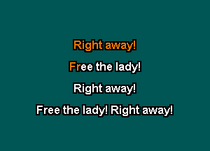 Right away!
Free the lady!
Right away!

F ree the lady! Right away!