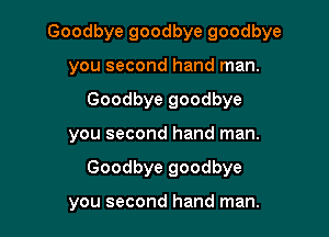 Goodbye goodbye goodbye

you second hand man.
Goodbye goodbye

you second hand man.
Goodbye goodbye

you second hand man.
