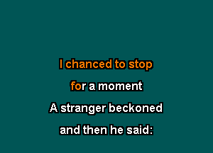 I chanced to stop

for a moment
A stranger beckoned

and then he saidz