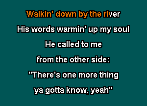 Walkin' down by the river
His words warmin' up my soul
He called to me

from the other sidez

There's one more thing

ya gotta know, yeah