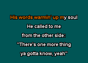 His words warmin' up my soul
He called to me

from the other sidez

There's one more thing

ya gotta know, yeah