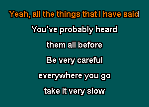 Yeah, all the things that I have said

You've probably heard

them all before
Be very careful
everywhere you go

take it very slow