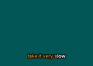 take it very slow