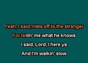 Yeah, I said, Hats offto the stranger

For tellin' me what he knows

lsaid, Lord, I here ya

And I'm walkin' slow