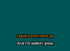lsaid, Lord, I here ya

And I'm walkin' slow