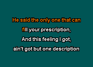 He said the only one that can
fill your prescription,

And this feeling I got,

ain't got but one description