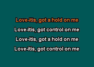 Love-itis, got a hold on me
Love-itis, got control on me

Love-itis, got a hoId on me

Love-itis, got control on me