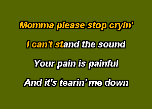 Momma please stop cryin'

I can't stand the sound

Your pain is painful

And it's tearin'me down