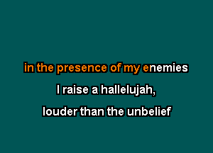 in the presence of my enemies

I raise a hallelujah,

louderthan the unbelief