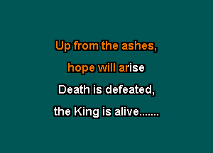 Up from the ashes,

hope will arise
Death is defeated,

the King is alive .......