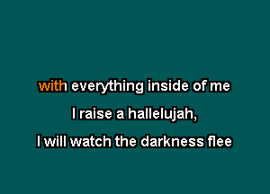 with everything inside of me

I raise a hallelujah,

I will watch the darkness flee