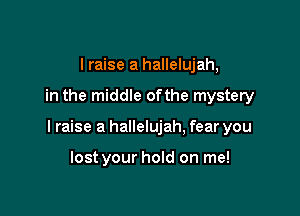 I raise a hallelujah,

in the middle ofthe mystery

I raise a hallelujah, fear you

lost your hold on me!