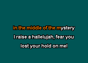 in the middle ofthe mystery

I raise a hallelujah, fear you

lost your hold on me!