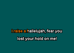 I raise a hallelujah, fear you

lost your hold on me!