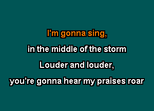I'm gonna sing,
in the middle ofthe storm

Louderandlouden

you're gonna hear my praises roar