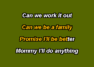 Can we work it out
Can we be a family

Promise m be better

Mommy 1' do anything