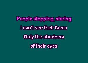 People stopping, staring

lcan't see their faces
Only the shadows

of their eyes