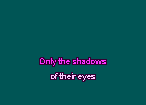 Only the shadows

oftheir eyes