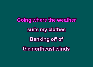 Going where the weather

suits my clothes

Banking off of

the northeast winds