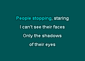 People stopping, staring

lcan't see their faces
Only the shadows

of their eyes