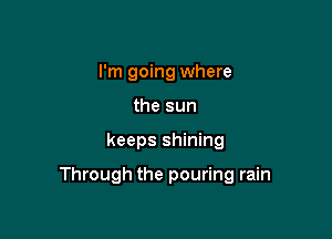 I'm going where
the sun

keeps shining

Through the pouring rain