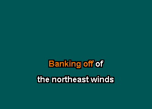 Banking off of

the northeast winds